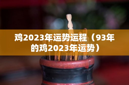 鸡2023年运势运程（93年的鸡2023年运势）