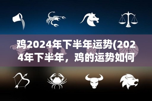 鸡2024年下半年运势(2024年下半年，鸡的运势如何？)