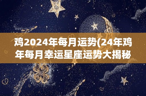 鸡2024年每月运势(24年鸡年每月幸运星座运势大揭秘！)