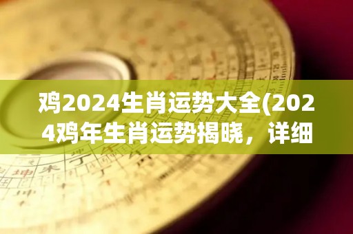 鸡2024生肖运势大全(2024鸡年生肖运势揭晓，详细预测！)