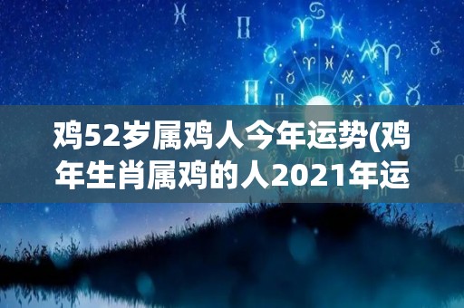 鸡52岁属鸡人今年运势(鸡年生肖属鸡的人2021年运势如何？)