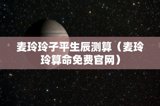麦玲玲子平生辰测算（麦玲玲算命免费官网）