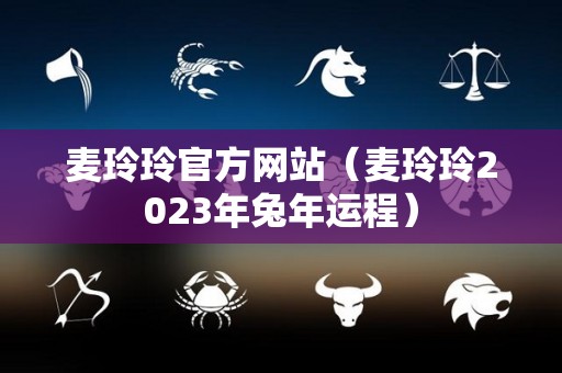 麦玲玲官方网站（麦玲玲2023年兔年运程）
