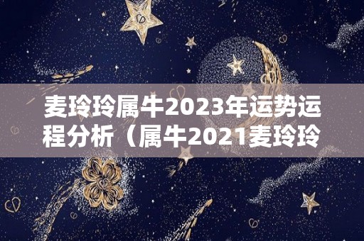 麦玲玲属牛2023年运势运程分析（属牛2021麦玲玲）