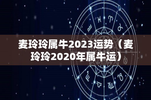 麦玲玲属牛2023运势（麦玲玲2020年属牛运）