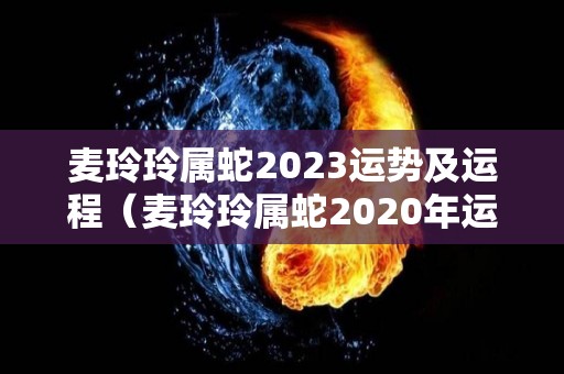 麦玲玲属蛇2023运势及运程（麦玲玲属蛇2020年运）