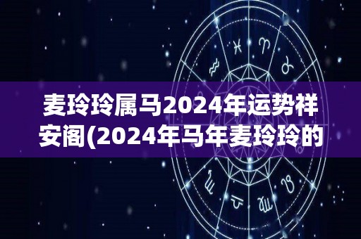 麦玲玲属马2024年运势祥安阁(2024年马年麦玲玲的运势分析)