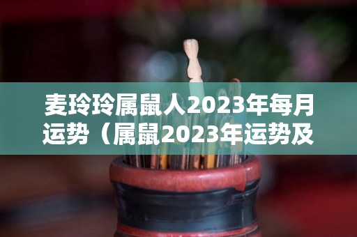 麦玲玲属鼠人2023年每月运势（属鼠2023年运势及运程详解每月）