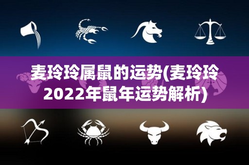 麦玲玲属鼠的运势(麦玲玲2022年鼠年运势解析)