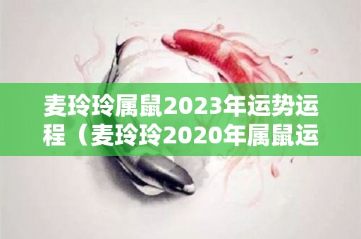 麦玲玲属鼠2023年运势运程（麦玲玲2020年属鼠运势）