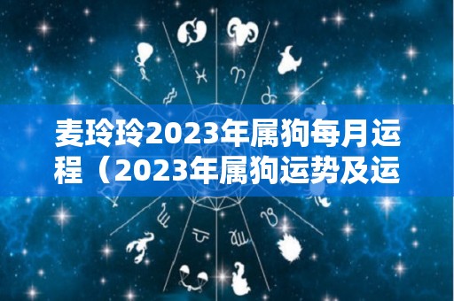 麦玲玲2023年属狗每月运程（2023年属狗运势及运程每月运程）