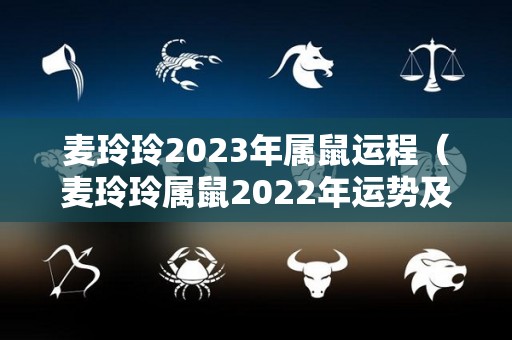 麦玲玲2023年属鼠运程（麦玲玲属鼠2022年运势及运程）