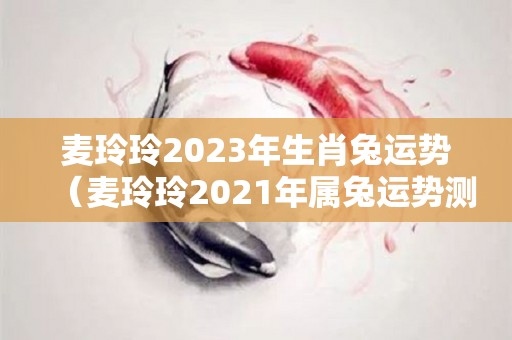 麦玲玲2023年生肖兔运势（麦玲玲2021年属兔运势测算）