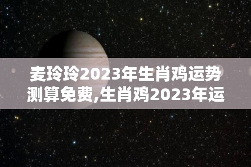 麦玲玲2023年生肖鸡运势测算免费,生肖鸡2023年运势测算免费版