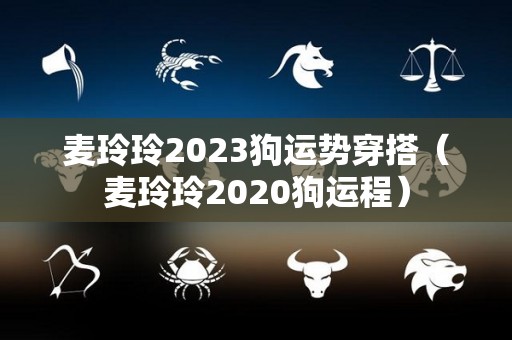 麦玲玲2023狗运势穿搭（麦玲玲2020狗运程）