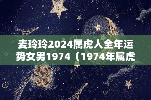 麦玲玲2024属虎人全年运势女男1974（1974年属虎女2023年运势）