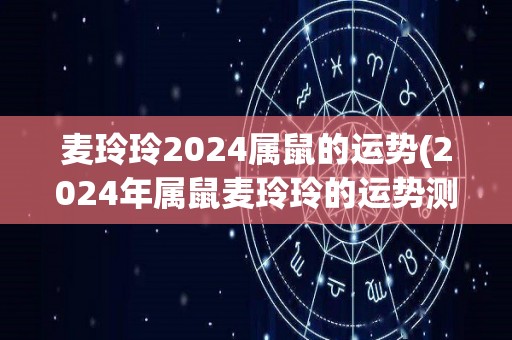 麦玲玲2024属鼠的运势(2024年属鼠麦玲玲的运势测算)