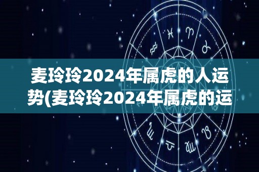 麦玲玲2024年属虎的人运势(麦玲玲2024年属虎的运程展望)