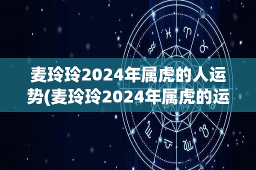 麦玲玲2024年属虎的人运势(麦玲玲2024年属虎的运程展望)