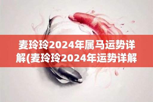 麦玲玲2024年属马运势详解(麦玲玲2024年运势详解)