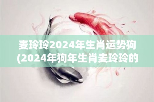 麦玲玲2024年生肖运势狗(2024年狗年生肖麦玲玲的运势预测)