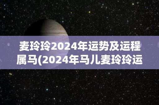 麦玲玲2024年运势及运程属马(2024年马儿麦玲玲运势大好，潜力爆棚！)