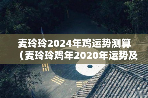 麦玲玲2024年鸡运势测算（麦玲玲鸡年2020年运势及运程）