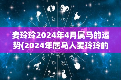 麦玲玲2024年4月属马的运势(2024年属马人麦玲玲的运势展望)