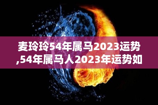 麦玲玲54年属马2023运势,54年属马人2023年运势如何