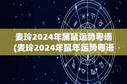 麦玲2024年属鼠运势粤语(麦玲2024年鼠年运势粤语预测)