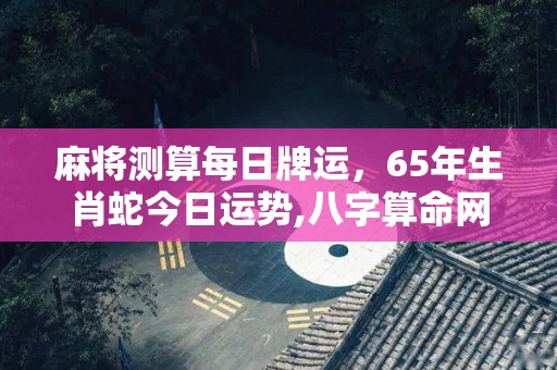 麻将测算每日牌运，65年生肖蛇今日运势,八字算命网八字算命看一个人的命运，十字看一个人的命运