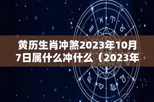 黄历生肖冲煞2023年10月7日属什么冲什么（2023年10月10日什么意思）