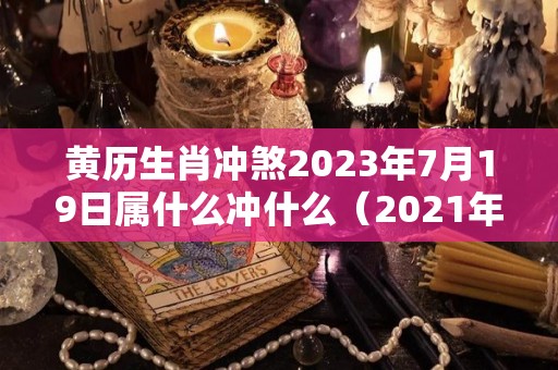 黄历生肖冲煞2023年7月19日属什么冲什么（2021年7月19日属什么冲什么）