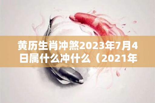 黄历生肖冲煞2023年7月4日属什么冲什么（2021年7月3日什么冲什么）