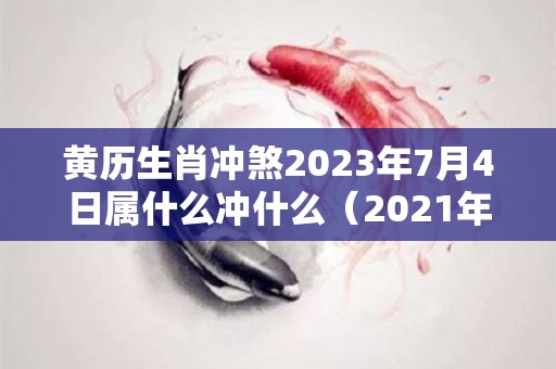 黄历生肖冲煞2023年7月4日属什么冲什么（2021年7月3日什么冲什么）