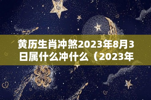 黄历生肖冲煞2023年8月3日属什么冲什么（2023年8月8日黄历）