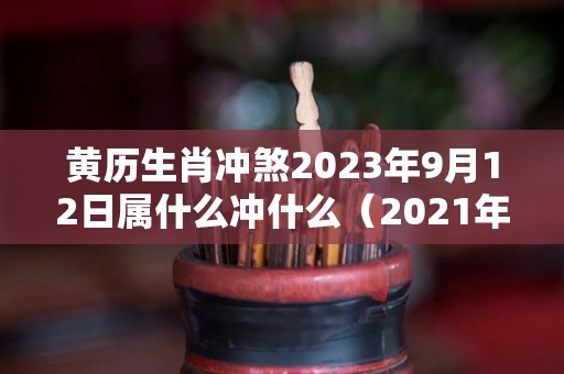 黄历生肖冲煞2023年9月12日属什么冲什么（2021年9月12日冲什么）