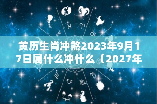 黄历生肖冲煞2023年9月17日属什么冲什么（2027年9月19日黄历）