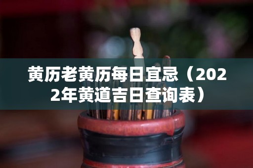 黄历老黄历每日宜忌（2022年黄道吉日查询表）