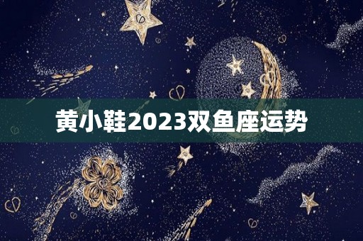 黄小鞋2023双鱼座运势