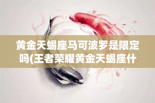 黄金天蝎座马可波罗是限定吗(王者荣耀黄金天蝎座什么时候出)