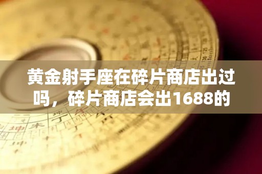 黄金射手座在碎片商店出过吗，碎片商店会出1688的皮肤吗
