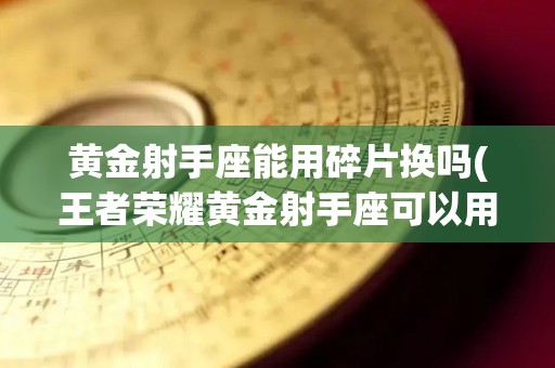 黄金射手座能用碎片换吗(王者荣耀黄金射手座可以用皮肤碎片兑换吗)