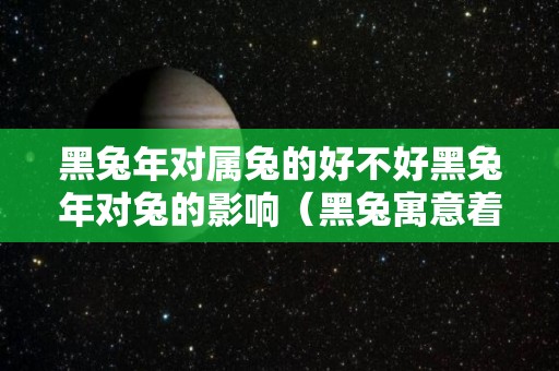 黑兔年对属兔的好不好黑兔年对兔的影响（黑兔寓意着什么）