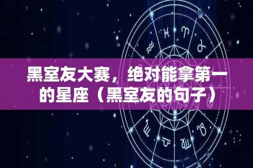 黑室友大赛，绝对能拿第一的星座（黑室友的句子）