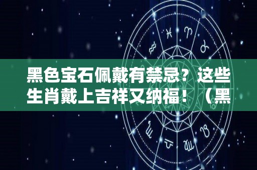 黑色宝石佩戴有禁忌？这些生肖戴上吉祥又纳福！（黑色宝石有哪些品种）