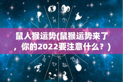 鼠人猴运势(鼠猴运势来了，你的2022要注意什么？)