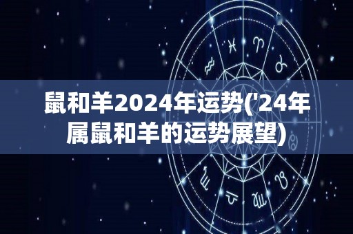 鼠和羊2024年运势('24年属鼠和羊的运势展望)