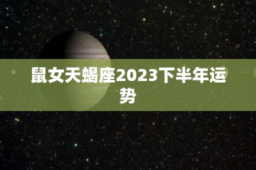 鼠女天蝎座2023下半年运势