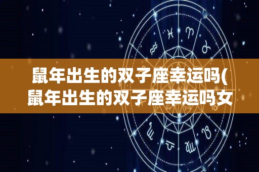 鼠年出生的双子座幸运吗(鼠年出生的双子座幸运吗女)